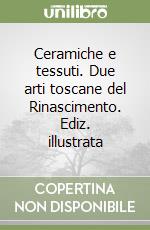 Ceramiche e tessuti. Due arti toscane del Rinascimento. Ediz. illustrata