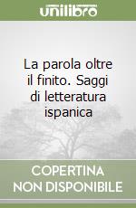 La parola oltre il finito. Saggi di letteratura ispanica libro