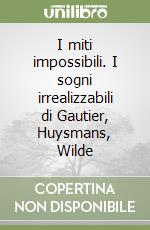 I miti impossibili. I sogni irrealizzabili di Gautier, Huysmans, Wilde