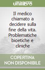 Il medico chiamato a decidere sulla fine della vita. Problematiche bioetiche e cliniche libro