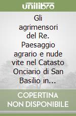 Gli agrimensori del Re. Paesaggio agrario e nude vite nel Catasto Onciario di San Basilio in Calabria Citra libro