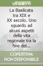 La Basilicata tra XIX e XX secolo. Uno sguardo ad alcuni aspetti della vita regionale tra la fine del Risorgimento e l'avvento del Fascismo libro