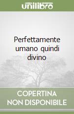 Perfettamente umano quindi divino libro
