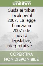 Guida ai tributi locali per il 2007. La legge finanziaria 2007 e le novità legislative, interpretative e giurisprudenziali sulla finanza degli enti locali. Con CD-RO libro