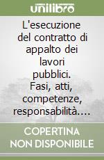 L'esecuzione del contratto di appalto dei lavori pubblici. Fasi, atti, competenze, responsabilità. Con CD-ROM