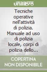 Tecniche operative nell'attività di polizia. Manuale ad uso di polizia locale, corpi di polizia dello Stato, guardie giurate libro