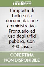 L'imposta di bollo sulla documentazione amministrativa. Prontuario ad uso degli uffici pubblici. Con 400 casi risolti. Con CD-ROM libro