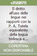 Il diritto all'uso delle lingue nei rapporti con la P. A. Tutela equivalente della lingua tedesca e italiana in Provincia di Bolzano. Ediz. italiana e tedesca