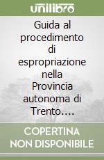 Guida al procedimento di espropriazione nella Provincia autonoma di Trento. Analisi, raffronto ed applicazione della normativa nazionale e provinciale. Con CD-ROM