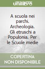 A scuola nei parchi. Archeologia. Gli etruschi a Populonia. Per le Scuole medie