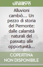 Alluvioni cambiò... Un pezzo di storia del Piemonte: dalle calamità naturali del passato alle opportunità per il futuro