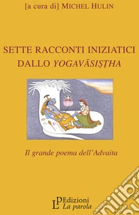 Sette racconti iniziatici dallo Yogavâsistha. Il grande poema dell'Advaita