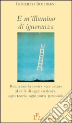 E m'illumino di ignoranza. Realizzare la nostra vera natura al di là di ogni credenza, ogni teoria, ogni storia personale libro