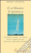 E m'illumino di ignoranza. Realizzare la nostra vera natura al di là di ogni credenza, ogni teoria, ogni storia personale libro di Boldrini Roberto