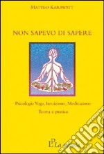 Non sapevo di sapere. Psicologia yoga, intuizione, meditazione. Teoria e pratica