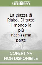 La piazza di Rialto. Di tutto il mondo la più ricchissima parte libro