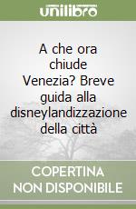 A che ora chiude Venezia? Breve guida alla disneylandizzazione della città libro