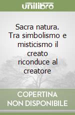 Sacra natura. Tra simbolismo e misticismo il creato riconduce al creatore libro