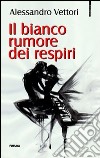 Il bianco rumore dei respiri libro di Vettori Alessandro