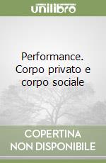 Performance. Corpo privato e corpo sociale libro