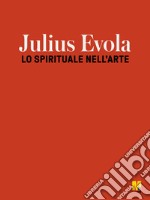 Jiulius Evola. Lo spirituale nell'arte. Ediz. illustrata