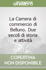 La Camera di commercio di Belluno. Due secoli di storia e attività