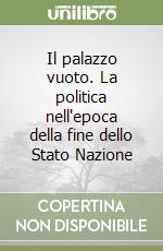 Il palazzo vuoto. La politica nell'epoca della fine dello Stato Nazione