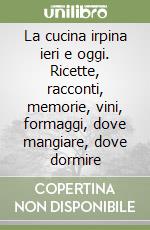 La cucina irpina ieri e oggi. Ricette, racconti, memorie, vini, formaggi, dove mangiare, dove dormire libro