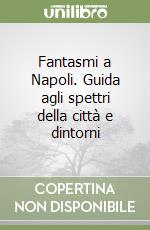 Fantasmi a Napoli. Guida agli spettri della città e dintorni