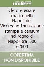 Clero eresia e magia nella Napoli del Viceregno-Inquisizione stampa e censura nel regno di Napoli tra '500 e '600