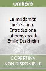 La modernità necessaria. Introduzione al pensiero di Emile Durkheim libro