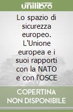 Lo spazio di sicurezza europeo. L'Unione europea e i suoi rapporti con la NATO e con l'OSCE