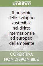 Il principio dello sviluppo sostenibile nel diritto internazionale ed europeo dell'ambiente libro