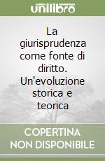 La giurisprudenza come fonte di diritto. Un'evoluzione storica e teorica libro