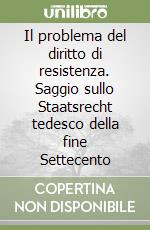 Il problema del diritto di resistenza. Saggio sullo Staatsrecht tedesco della fine Settecento libro