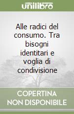 Alle radici del consumo. Tra bisogni identitari e voglia di condivisione libro