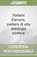 Parlami d'amore, parlami di vita antologia poetica libro