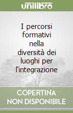 I percorsi formativi nella diversità dei luoghi per l'integrazione libro