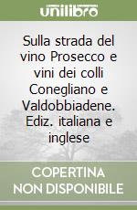 Sulla strada del vino Prosecco e vini dei colli Conegliano e Valdobbiadene. Ediz. italiana e inglese libro