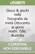 Gioco & giochi nella fotografia da metà Ottocento ai giorni nostri. Ediz. illustrata