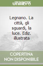 Legnano. La città, gli sguardi, la luce. Ediz. illustrata