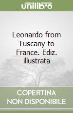 Leonardo from Tuscany to France. Ediz. illustrata libro