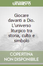 Giocare davanti a Dio. L'universo liturgico tra storia, culto e simbolo libro