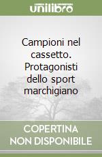 Campioni nel cassetto. Protagonisti dello sport marchigiano libro