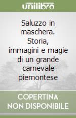 Saluzzo in maschera. Storia, immagini e magie di un grande carnevale piemontese libro