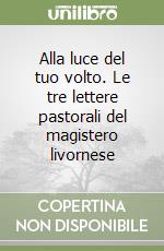 Alla luce del tuo volto. Le tre lettere pastorali del magistero livornese libro