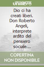 Dio ci ha creati liberi. Don Roberto Angeli, interprete ardito del pensiero sociale cristiano, un prete livornese tra resistenza e ricostruzione