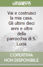 Vai e costruisci la mia casa. Gli ultimi dieci anni e oltre della parrocchia di S. Lucia libro