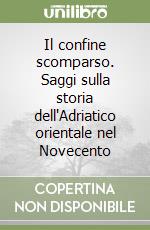 Il confine scomparso. Saggi sulla storia dell'Adriatico orientale nel Novecento libro