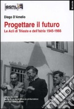 Progettare il futuro. Le Acli di Trieste e dell'Istria 1945-1966 libro